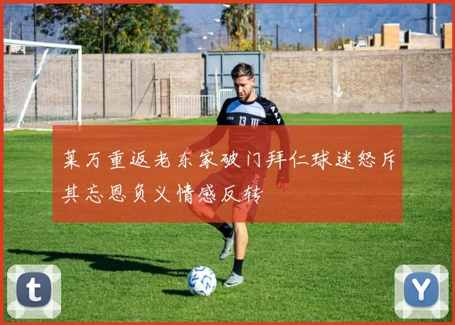 莱万重返老东家破门拜仁球迷怒斥其忘恩负义情感反转