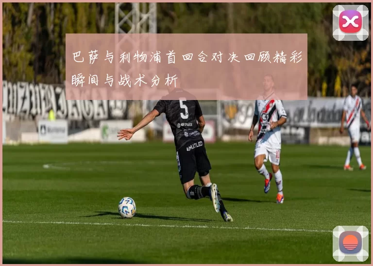 巴萨与利物浦首回合对决回顾精彩瞬间与战术分析