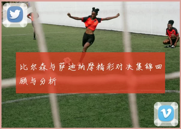 比尔森与萨迪纳摩精彩对决集锦回顾与分析