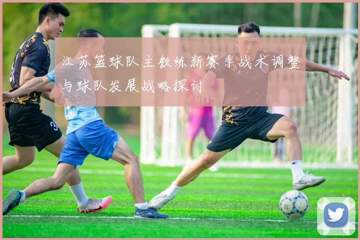 江苏篮球队主教练新赛季战术调整与球队发展战略探讨