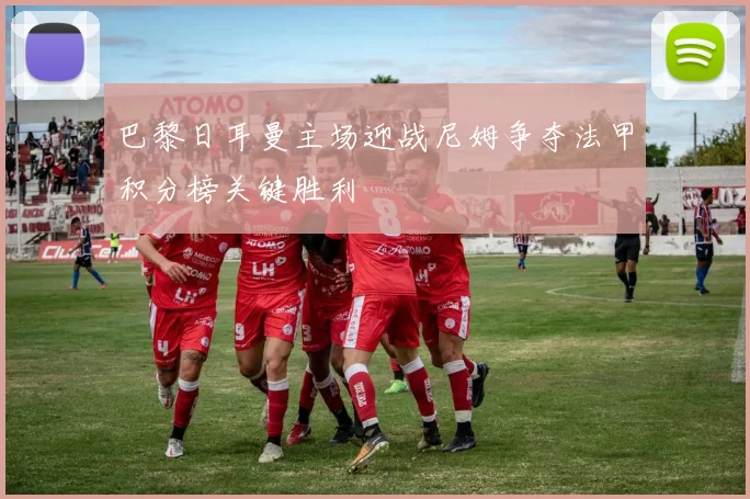 巴黎日耳曼主场迎战尼姆争夺法甲积分榜关键胜利