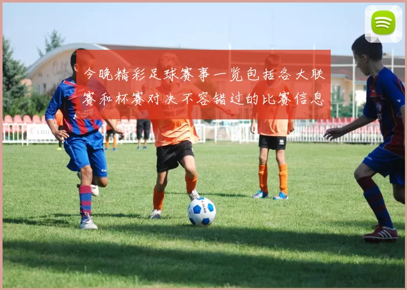 今晚精彩足球赛事一览包括各大联赛和杯赛对决不容错过的比赛信息
