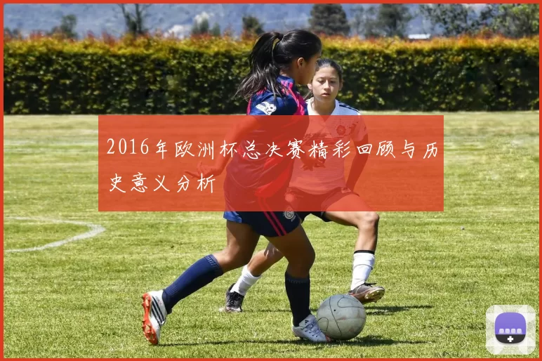 2016年欧洲杯总决赛精彩回顾与历史意义分析
