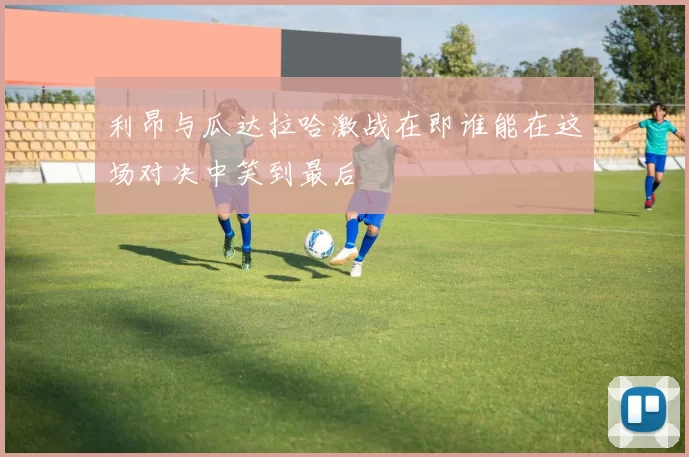 利昂与瓜达拉哈激战在即谁能在这场对决中笑到最后
