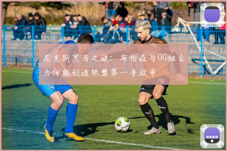 尼克斯黑马之谜：布伦森与OG组合为何能创造联盟第一净效率