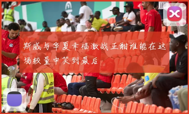 斯威与华夏幸福激战正酣谁能在这场较量中笑到最后