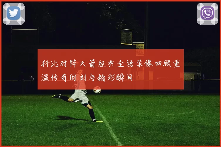 科比对阵火箭经典全场录像回顾重温传奇时刻与精彩瞬间